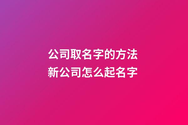 公司取名字的方法 新公司怎么起名字-第1张-公司起名-玄机派